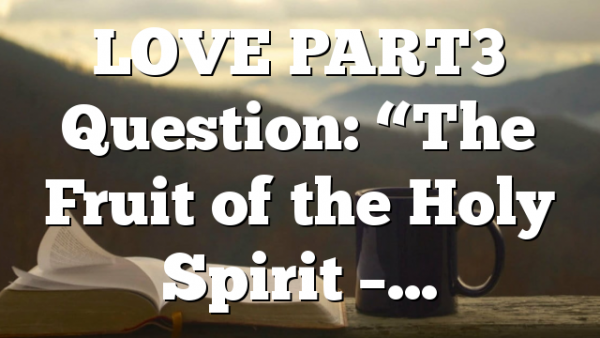LOVE PART3 Question: “The Fruit of the Holy Spirit –…