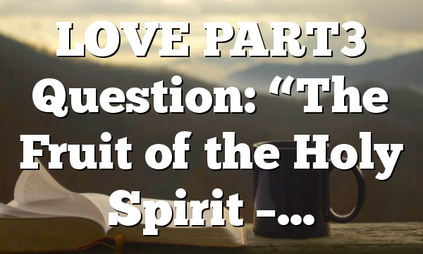LOVE PART3 Question: “The Fruit of the Holy Spirit –…