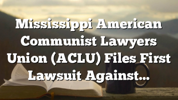 Mississippi American Communist Lawyers Union (ACLU) Files First Lawsuit Against…