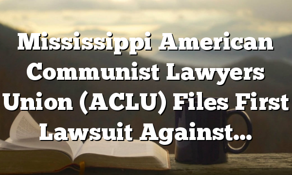 Mississippi American Communist Lawyers Union (ACLU) Files First Lawsuit Against…
