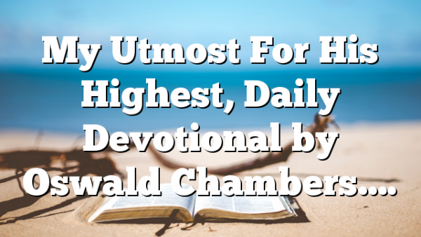 My Utmost For His Highest, Daily Devotional by Oswald Chambers….