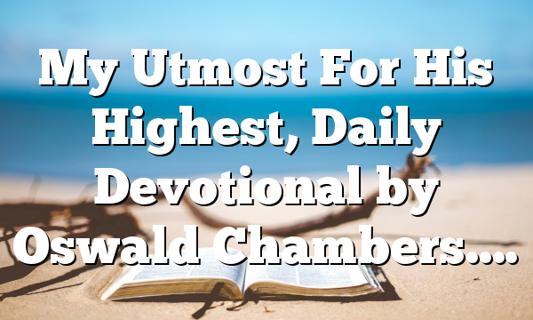 My Utmost For His Highest, Daily Devotional by Oswald Chambers….