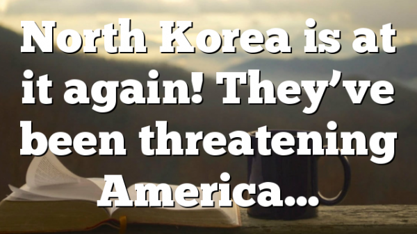 North Korea is at it again! They’ve been threatening America…