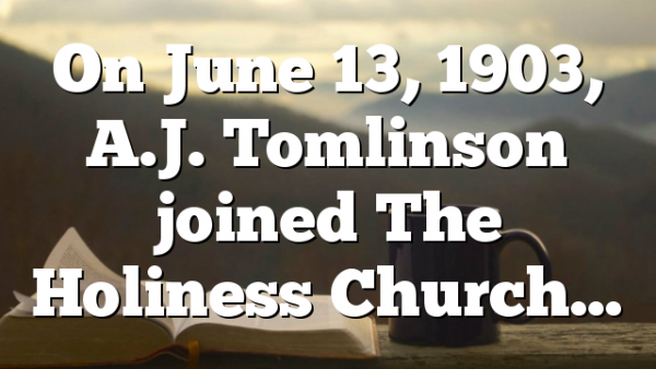 On June 13, 1903, A.J. Tomlinson joined The Holiness Church…