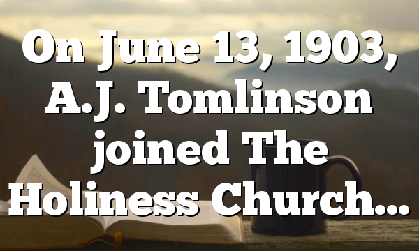 On June 13, 1903, A.J. Tomlinson joined The Holiness Church…