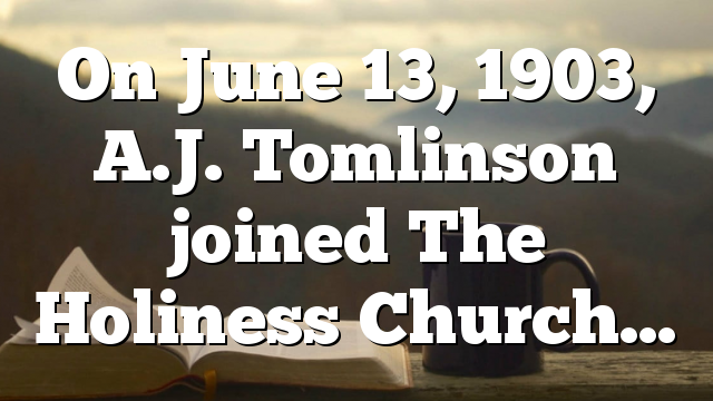 On June 13, 1903, A.J. Tomlinson joined The Holiness Church…