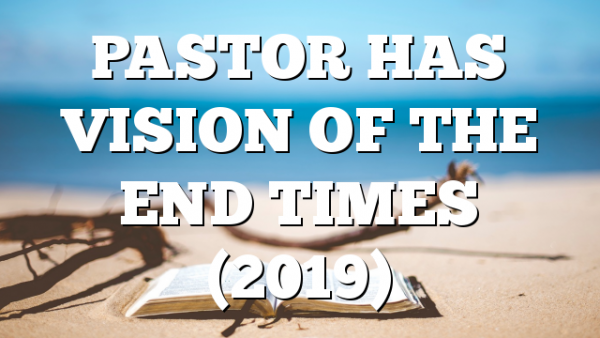 PASTOR HAS VISION OF THE END TIMES (2019)