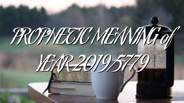 PROPHETIC MEANING of YEAR 2019/5779