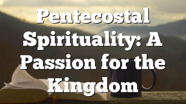 Pentecostal Spirituality: A Passion for the Kingdom