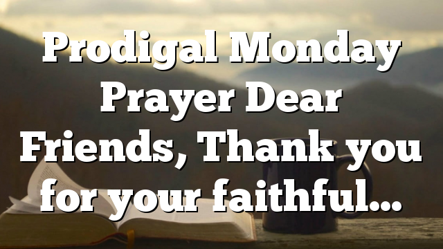 Prodigal Monday Prayer Dear Friends, Thank you for your faithful…