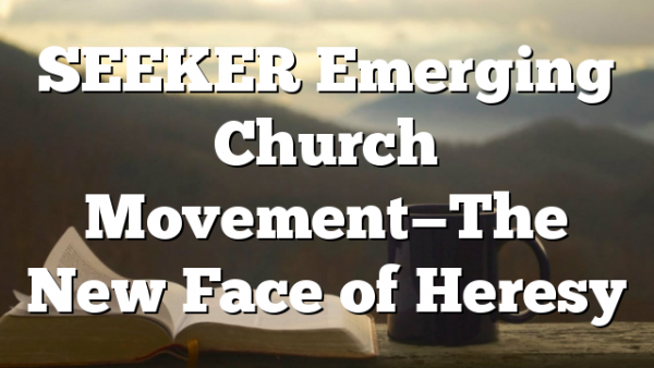 SEEKER Emerging Church Movement—The New Face of Heresy