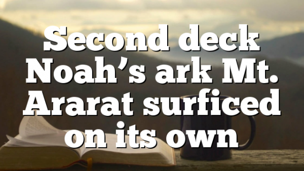 Second deck Noah’s ark Mt. Ararat surficed on its own
