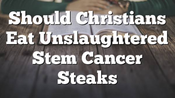 Should Christians Eat Unslaughtered Stem Cancer Steaks