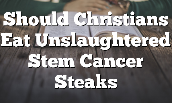 Should Christians Eat Unslaughtered Stem Cancer Steaks