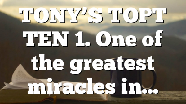 TONY’S TOPT TEN 1. One of the greatest miracles in…