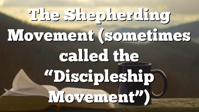 The Shepherding Movement (sometimes called the “Discipleship Movement”)