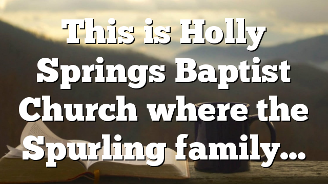 This is Holly Springs Baptist Church where the Spurling family…