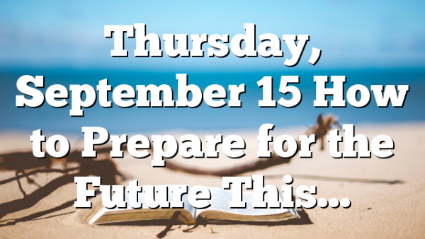 Thursday, September 15 How to Prepare for the Future This…