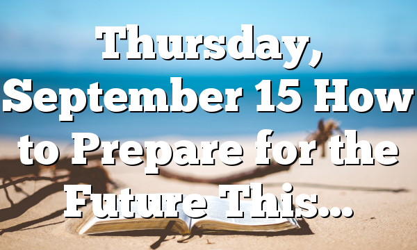 Thursday, September 15 How to Prepare for the Future This…