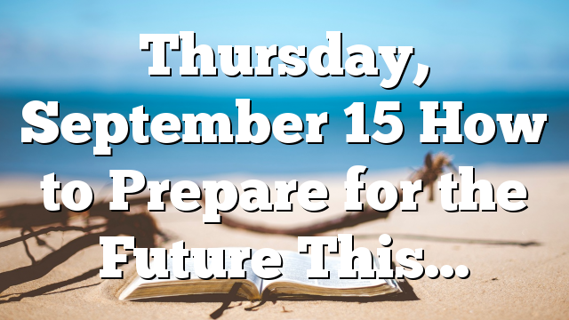 Thursday, September 15 How to Prepare for the Future This…