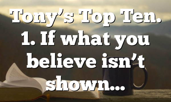 Tony’s Top Ten. 1. If what you believe isn’t shown…