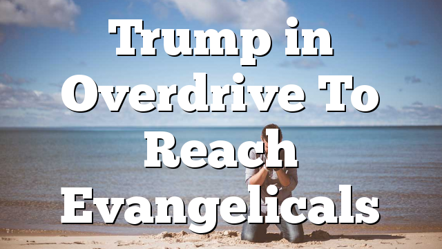 Trump in Overdrive To Reach Evangelicals