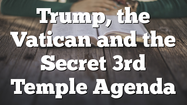 Trump, the Vatican and the Secret 3rd Temple Agenda
