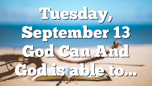 Tuesday, September 13 God Can And God is able to…