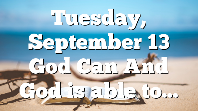 Tuesday, September 13 God Can And God is able to…
