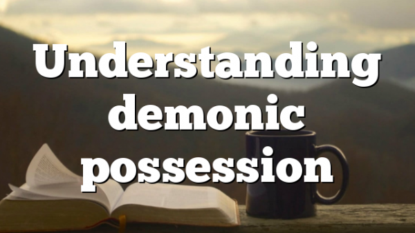 Understanding demonic possession