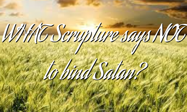 WHAT Scrupture says NOT to bind Satan?