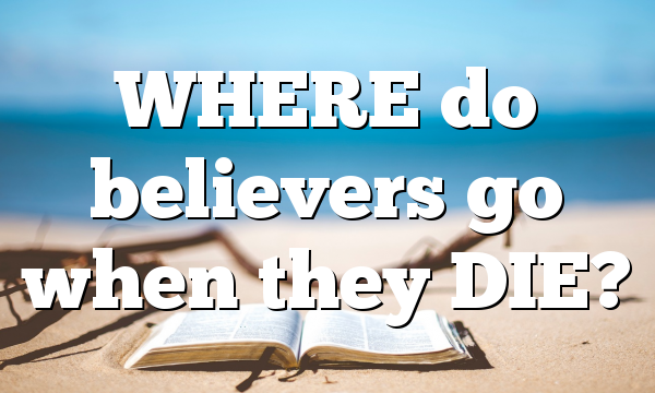 WHERE do believers go when they DIE?