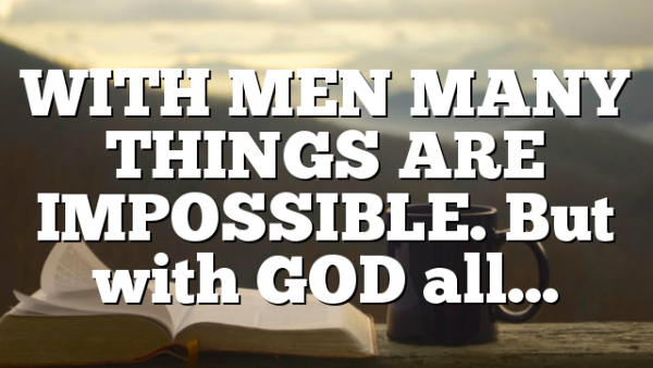 WITH MEN MANY THINGS ARE IMPOSSIBLE. But with GOD all…