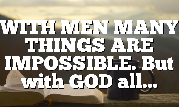 WITH MEN MANY THINGS ARE IMPOSSIBLE. But with GOD all…