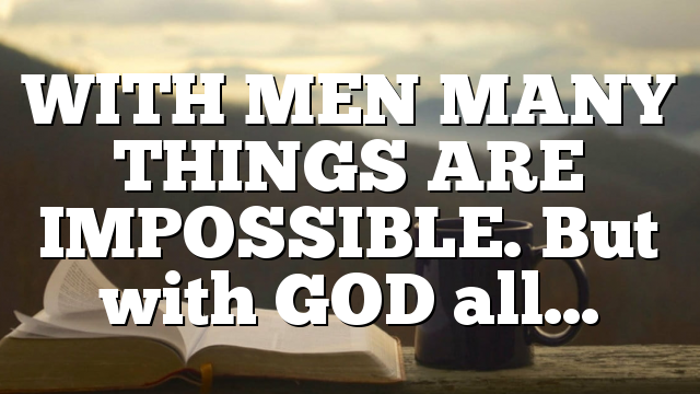 WITH MEN MANY THINGS ARE IMPOSSIBLE. But with GOD all…