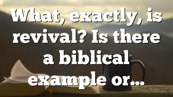 What, exactly, is revival? Is there a biblical example or…