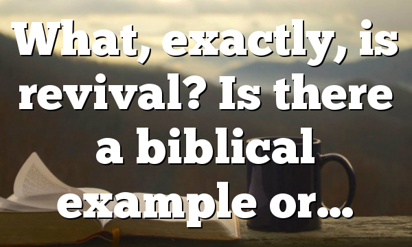 What, exactly, is revival? Is there a biblical example or…