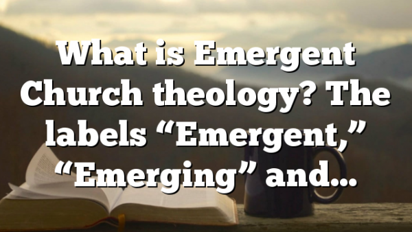What is Emergent Church theology? The labels “Emergent,” “Emerging” and…