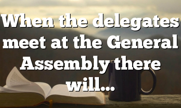When the delegates meet at the General Assembly there will…