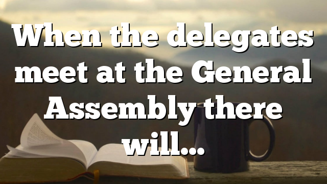 When the delegates meet at the General Assembly there will…