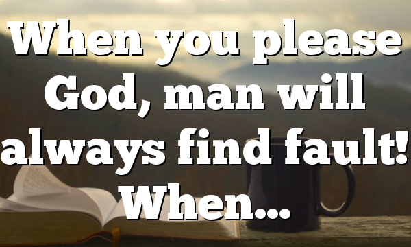 When you please God, man will always find fault! When…