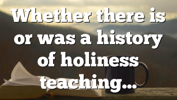 Whether there is or was a history of holiness teaching…