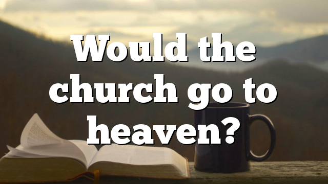 Would the church go to heaven?