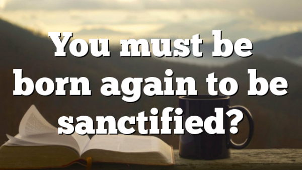 You must be born again to be sanctified?