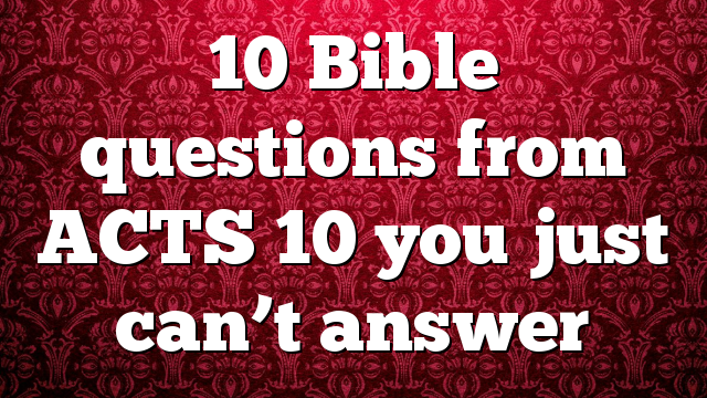 10 Bible questions from ACTS 10 you just can’t answer
