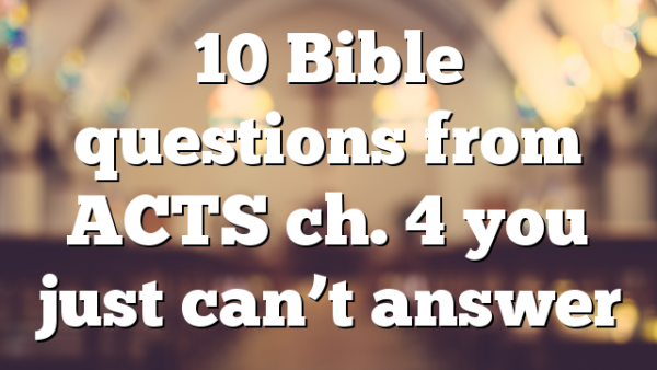 10 Bible questions from ACTS ch. 4 you just can’t answer