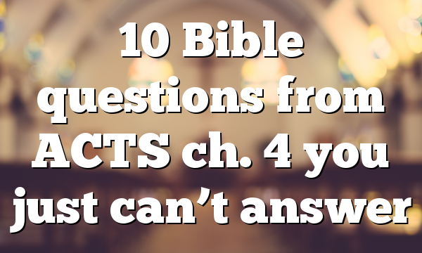 10 Bible questions from ACTS ch. 4 you just can’t answer