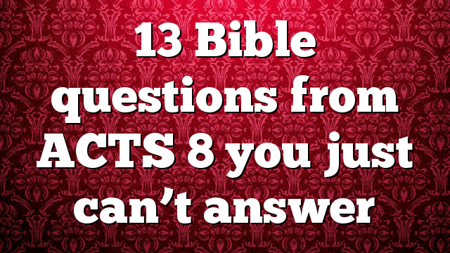 13 Bible questions from ACTS 8 you just can’t answer