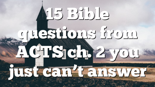 15 Bible questions from ACTS ch. 2 you just can’t answer