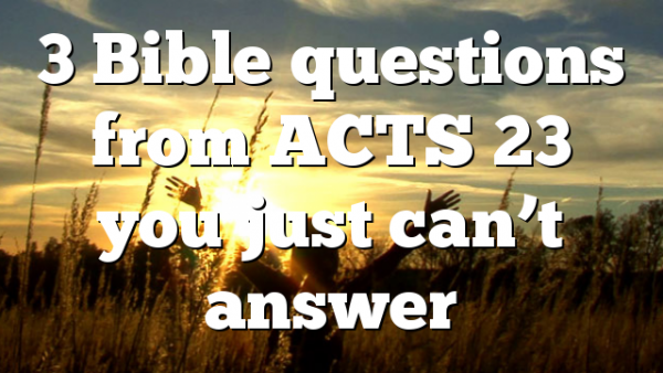 3 Bible questions from ACTS 23 you just can’t answer